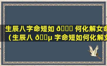 生辰八字命短如 🐟 何化解女命（生辰八 🌵 字命短如何化解女命婚姻）